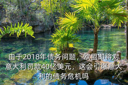 由于2018年債務(wù)問題，歐盟即將對意大利罰款40億美元，這會引爆意大利的債務(wù)危機嗎