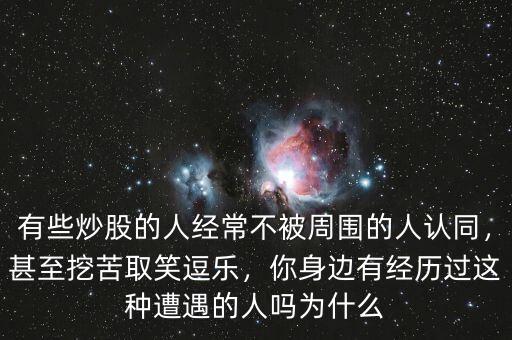 有些炒股的人經(jīng)常不被周圍的人認(rèn)同，甚至挖苦取笑逗樂(lè)，你身邊有經(jīng)歷過(guò)這種遭遇的人嗎為什么