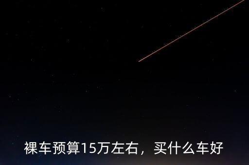 裸車預(yù)算15萬(wàn)左右，買什么車好