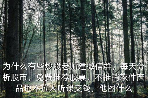為什么有些炒股老師建微信群，每天分析股市，免費(fèi)推薦股票，不推銷軟件產(chǎn)品也不拉人聽課交錢，他圖什么