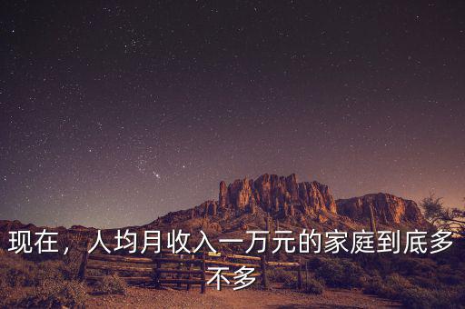 現(xiàn)在，人均月收入一萬元的家庭到底多不多