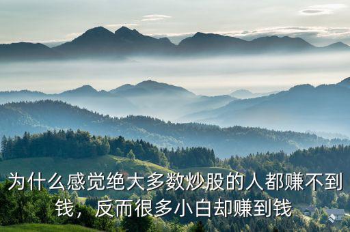 為什么感覺絕大多數(shù)炒股的人都賺不到錢，反而很多小白卻賺到錢