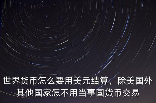 世界貨幣怎么要用美元結(jié)算，除美國外其他國家怎不用當(dāng)事國貨幣交易