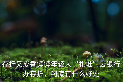 存折又成香餑餑年輕人“扎堆”去銀行辦存折，到底有什么好處