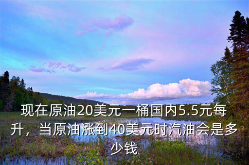 現(xiàn)在原油20美元一桶國內(nèi)5.5元每升，當(dāng)原油漲到40美元時汽油會是多少錢