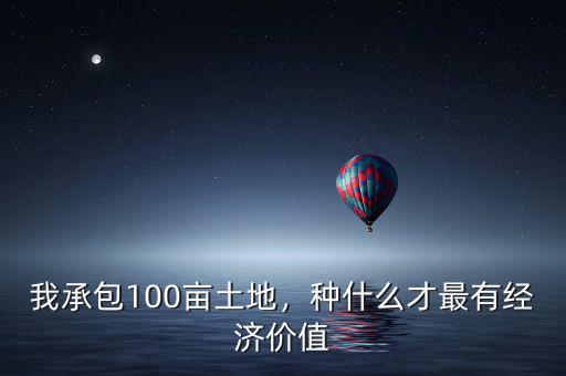 我承包100畝土地，種什么才最有經(jīng)濟價值