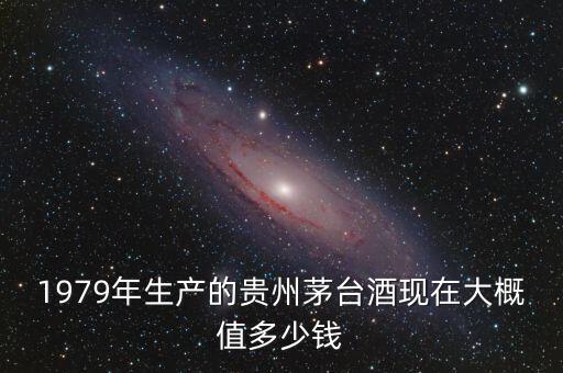 1979年生產的貴州茅臺酒現(xiàn)在大概值多少錢