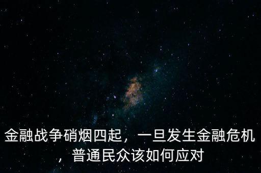 金融戰(zhàn)爭硝煙四起，一旦發(fā)生金融危機，普通民眾該如何應對