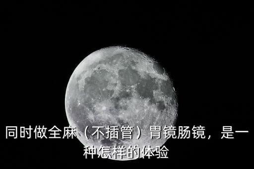 同時(shí)做全麻（不插管）胃鏡腸鏡，是一種怎樣的體驗(yàn)