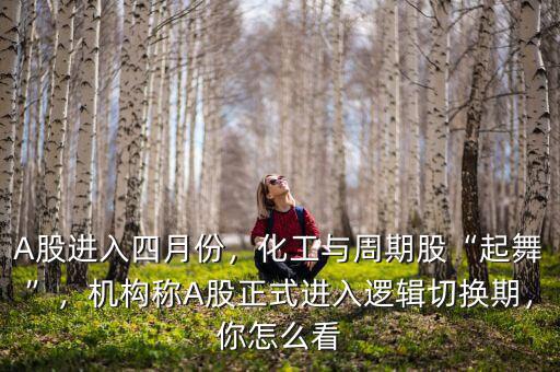 A股進入四月份，化工與周期股“起舞”，機構(gòu)稱A股正式進入邏輯切換期，你怎么看