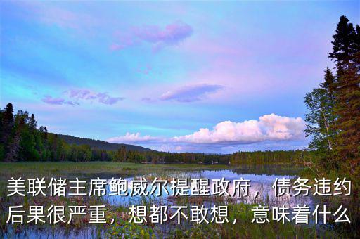 美聯(lián)儲(chǔ)主席鮑威爾提醒政府，債務(wù)違約后果很嚴(yán)重，想都不敢想，意味著什么