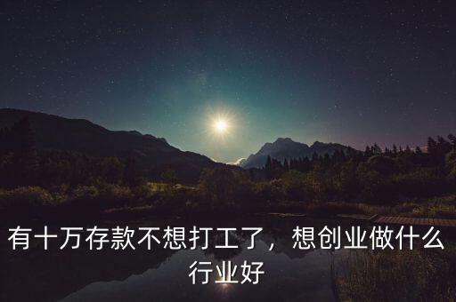 有十萬存款不想打工了，想創(chuàng)業(yè)做什么行業(yè)好
