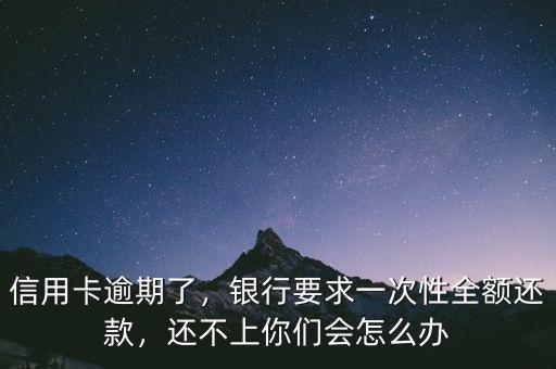 信用卡逾期了，銀行要求一次性全額還款，還不上你們會(huì)怎么辦