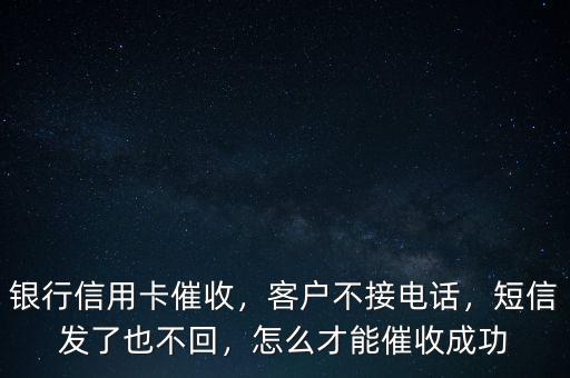 銀行信用卡催收，客戶不接電話，短信發(fā)了也不回，怎么才能催收成功