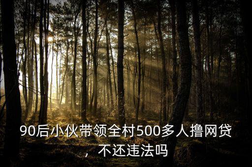 90后小伙帶領(lǐng)全村500多人擼網(wǎng)貸，不還違法嗎