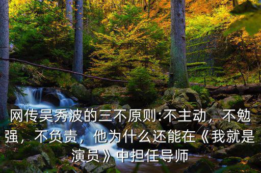 網傳吳秀波的三不原則:不主動，不勉強，不負責，他為什么還能在《我就是演員》中擔任導師