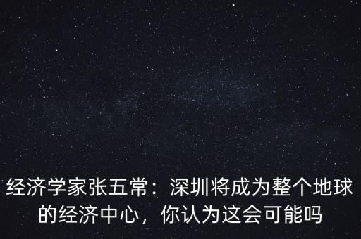 經(jīng)濟(jì)學(xué)家張五常：深圳將成為整個(gè)地球的經(jīng)濟(jì)中心，你認(rèn)為這會(huì)可能嗎