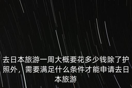 去日本旅游一周大概要花多少錢除了護照外，需要滿足什么條件才能申請去日本旅游