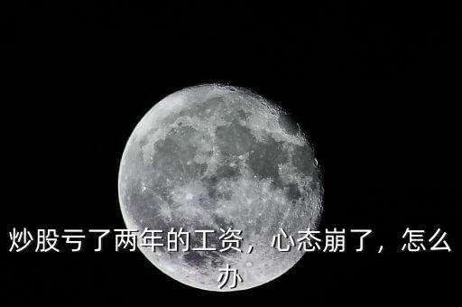 炒股虧了兩年的工資，心態(tài)崩了，怎么辦