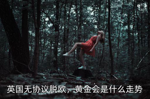 英國無協(xié)議脫歐，黃金會是什么走勢