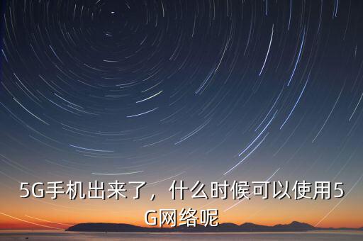 5G手機(jī)出來(lái)了，什么時(shí)候可以使用5G網(wǎng)絡(luò)呢