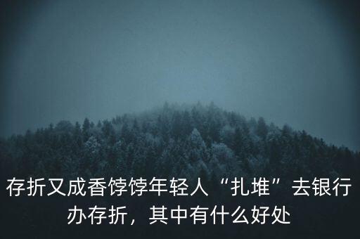 存折又成香餑餑年輕人“扎堆”去銀行辦存折，其中有什么好處