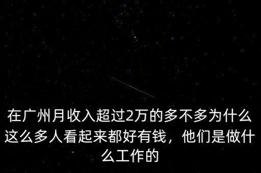 在廣州月收入超過2萬的多不多為什么這么多人看起來都好有錢，他們是做什么工作的