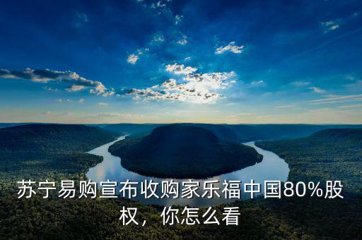 蘇寧易購宣布收購家樂福中國80%股權(quán)，你怎么看
