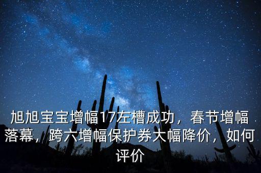 旭旭寶寶增幅17左槽成功，春節(jié)增幅落幕，跨六增幅保護(hù)券大幅降價(jià)，如何評(píng)價(jià)