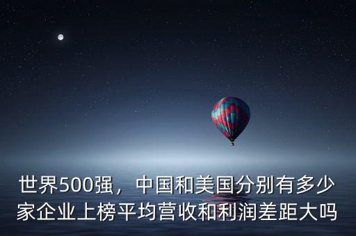 世界500強(qiáng)，中國和美國分別有多少家企業(yè)上榜平均營收和利潤差距大嗎