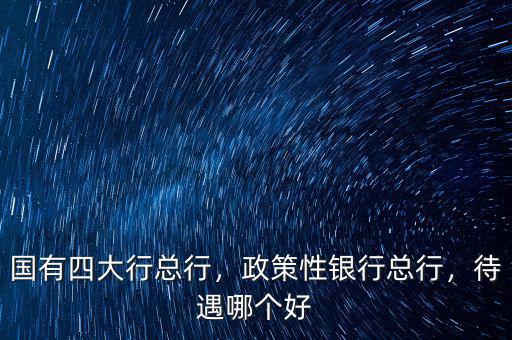 國有四大行總行，政策性銀行總行，待遇哪個好