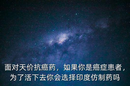 面對(duì)天價(jià)抗癌藥，如果你是癌癥患者，為了活下去你會(huì)選擇印度仿制藥嗎