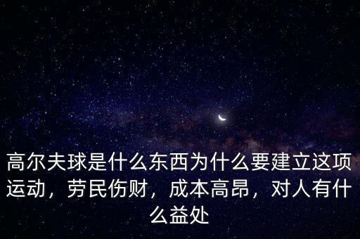 高爾夫球是什么東西為什么要建立這項(xiàng)運(yùn)動(dòng)，勞民傷財(cái)，成本高昂，對(duì)人有什么益處