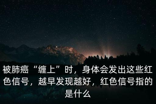 被肺癌“纏上”時，身體會發(fā)出這些紅色信號，越早發(fā)現(xiàn)越好，紅色信號指的是什么