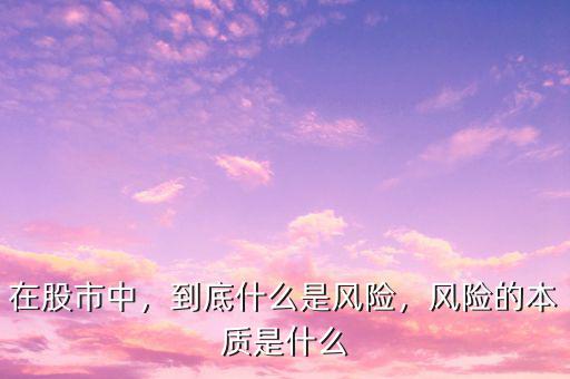 在股市中，到底什么是風(fēng)險(xiǎn)，風(fēng)險(xiǎn)的本質(zhì)是什么