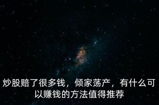 炒股賠了很多錢，傾家蕩產(chǎn)，有什么可以賺錢的方法值得推薦