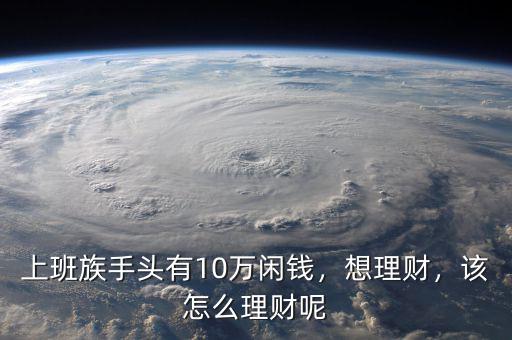 上班族手頭有10萬閑錢，想理財，該怎么理財呢