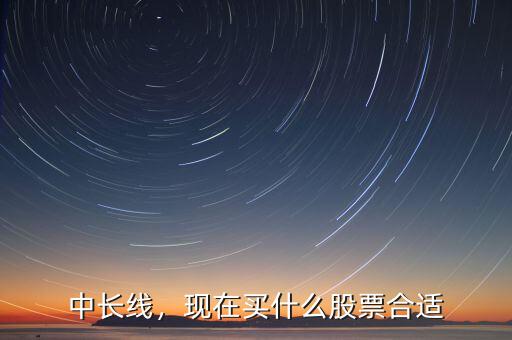 中長線，現(xiàn)在買什么股票合適