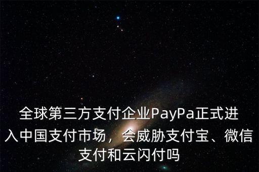 全球第三方支付企業(yè)PayPa正式進(jìn)入中國支付市場，會威脅支付寶、微信支付和云閃付嗎