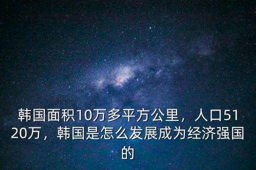韓國面積10萬多平方公里，人口5120萬，韓國是怎么發(fā)展成為經(jīng)濟強國的