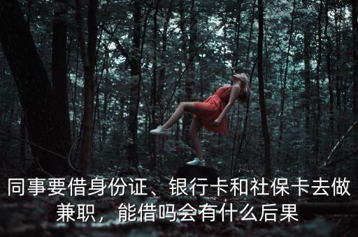 同事要借身份證、銀行卡和社?？ㄈプ黾媛殻芙鑶釙?huì)有什么后果