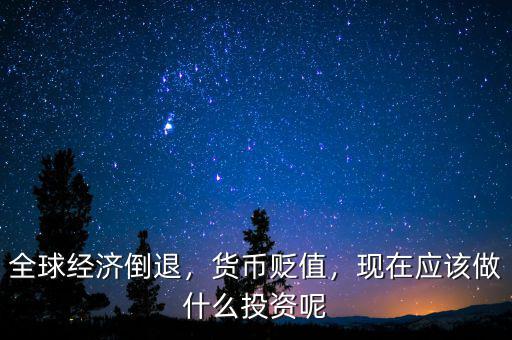 全球經(jīng)濟倒退，貨幣貶值，現(xiàn)在應(yīng)該做什么投資呢