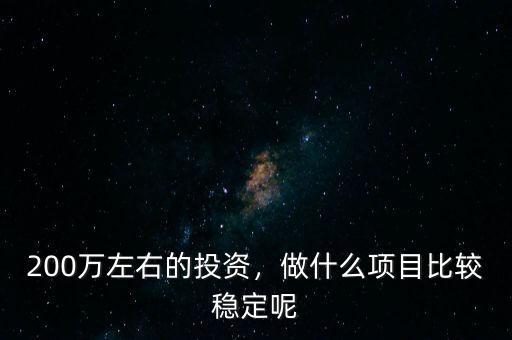 200萬左右的投資，做什么項(xiàng)目比較穩(wěn)定呢