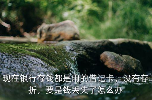 現(xiàn)在銀行存錢都是用的借記卡，沒有存折，要是錢丟失了怎么辦