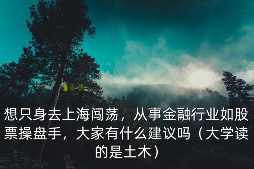 想只身去上海闖蕩，從事金融行業(yè)如股票操盤(pán)手，大家有什么建議嗎（大學(xué)讀的是土木）