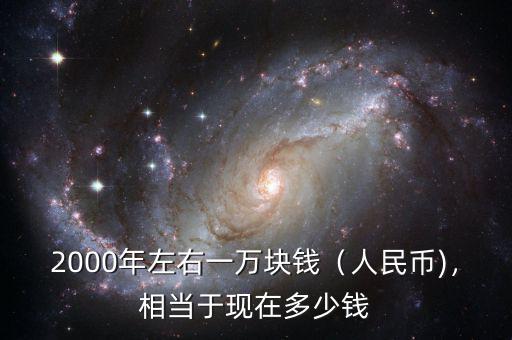 2000年左右一萬塊錢（人民幣)，相當(dāng)于現(xiàn)在多少錢