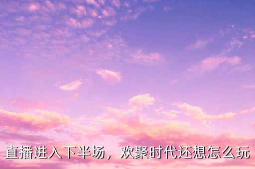直播進(jìn)入下半場(chǎng)，歡聚時(shí)代還想怎么玩