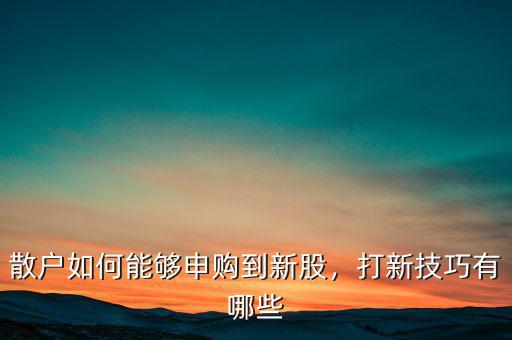 散戶如何能夠申購到新股，打新技巧有哪些