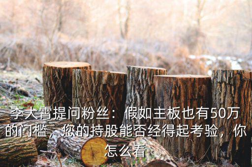 李大霄提問粉絲：假如主板也有50萬的門檻，您的持股能否經(jīng)得起考驗，你怎么看