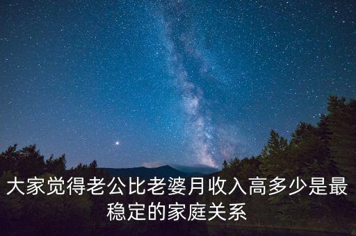 大家覺得老公比老婆月收入高多少是最穩(wěn)定的家庭關系
